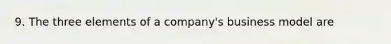 9. The three elements of a company's business model are