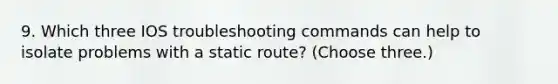 9. Which three IOS troubleshooting commands can help to isolate problems with a static route? (Choose three.)