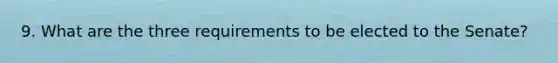 9. What are the three requirements to be elected to the Senate?