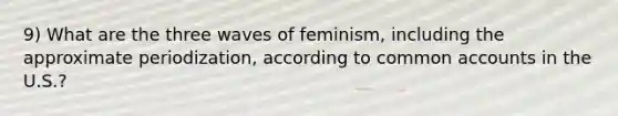 9) What are the three waves of feminism, including the approximate periodization, according to common accounts in the U.S.?