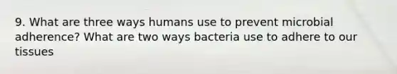 9. What are three ways humans use to prevent microbial adherence? What are two ways bacteria use to adhere to our tissues