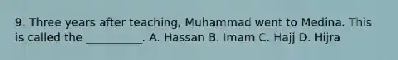 9. Three years after teaching, Muhammad went to Medina. This is called the __________. A. Hassan B. Imam C. Hajj D. Hijra