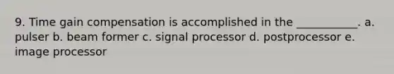 9. Time gain compensation is accomplished in the ___________. a. pulser b. beam former c. signal processor d. postprocessor e. image processor