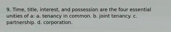 9. Time, title, interest, and possession are the four essential unities of a: a. tenancy in common. b. joint tenancy. c. partnership. d. corporation.