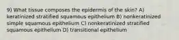 9) What tissue composes the epidermis of the skin? A) keratinized stratified squamous epithelium B) nonkeratinized simple squamous epithelium C) nonkeratinized stratified squamous epithelium D) transitional epithelium