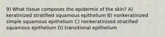 9) What tissue composes the epidermis of the skin? A) keratinized stratified squamous epithelium B) nonkeratinized simple squamous epithelium C) nonkeratinized stratified squamous epithelium D) transitional epithelium