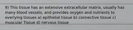 9) This tissue has an extensive extracellular matrix, usually has many blood vessels, and provides oxygen and nutrients to overlying tissues a) epithelial tissue b) connective tissue c) muscular Tissue d) nervous tissue