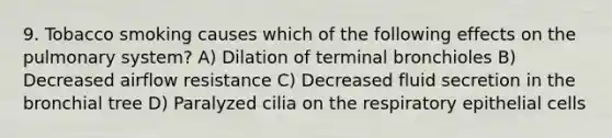 9. Tobacco smoking causes which of the following effects on the pulmonary system? A) Dilation of terminal bronchioles B) Decreased airflow resistance C) Decreased fluid secretion in the bronchial tree D) Paralyzed cilia on the respiratory epithelial cells