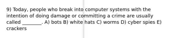 9) Today, people who break into computer systems with the intention of doing damage or committing a crime are usually called ________. A) bots B) white hats C) worms D) cyber spies E) crackers