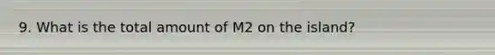 9. What is the total amount of M2 on the island?