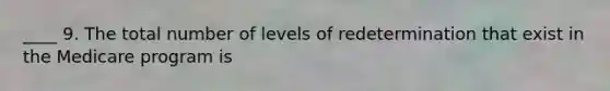 ____ 9. The total number of levels of redetermination that exist in the Medicare program is