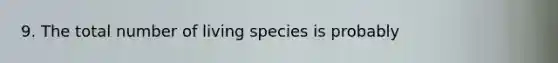 9. The total number of living species is probably