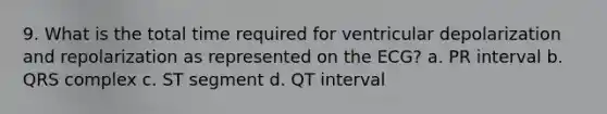 9. What is the total time required for ventricular depolarization and repolarization as represented on the ECG? a. PR interval b. QRS complex c. ST segment d. QT interval