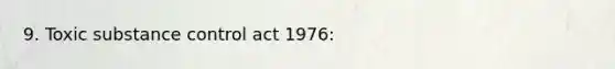 9. Toxic substance control act 1976: