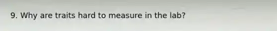 9. Why are traits hard to measure in the lab?