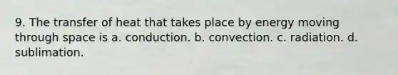 9. The transfer of heat that takes place by energy moving through space is a. conduction. b. convection. c. radiation. d. sublimation.