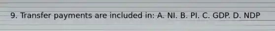 9. Transfer payments are included in: A. NI. B. PI. C. GDP. D. NDP