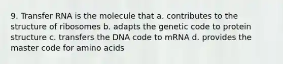 9. <a href='https://www.questionai.com/knowledge/kYREgpZMtc-transfer-rna' class='anchor-knowledge'>transfer rna</a> is the molecule that a. contributes to the structure of ribosomes b. adapts the genetic code to protein structure c. transfers the DNA code to mRNA d. provides the master code for <a href='https://www.questionai.com/knowledge/k9gb720LCl-amino-acids' class='anchor-knowledge'>amino acids</a>