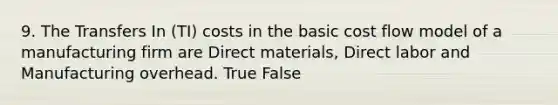 9. The Transfers In (TI) costs in the basic cost flow model of a manufacturing firm are Direct materials, Direct labor and Manufacturing overhead. True False