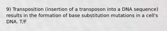 9) Transposition (insertion of a transposon into a DNA sequence) results in the formation of base substitution mutations in a cell's DNA. T/F