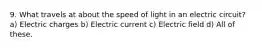 9. What travels at about the speed of light in an electric circuit? a) Electric charges b) Electric current c) Electric field d) All of these.