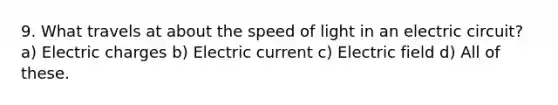 9. What travels at about the speed of light in an electric circuit? a) Electric charges b) Electric current c) Electric field d) All of these.