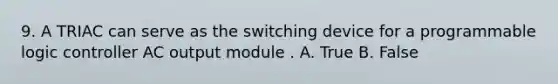 9. A TRIAC can serve as the switching device for a programmable logic controller AC output module . A. True B. False