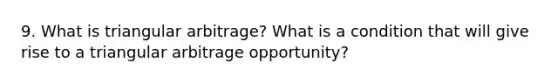 9. What is triangular arbitrage? What is a condition that will give rise to a triangular arbitrage opportunity?