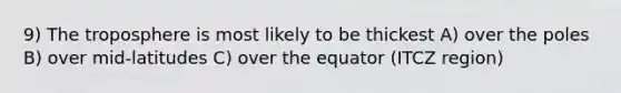 9) The troposphere is most likely to be thickest A) over the poles B) over mid-latitudes C) over the equator (ITCZ region)