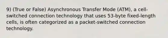 9) (True or False) Asynchronous Transfer Mode (ATM), a cell-switched connection technology that uses 53-byte fixed-length cells, is often categorized as a packet-switched connection technology.