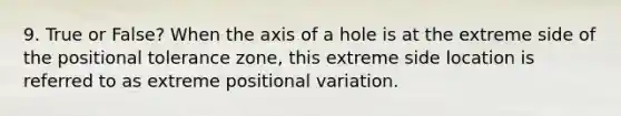 9. True or False? When the axis of a hole is at the extreme side of the positional tolerance zone, this extreme side location is referred to as extreme positional variation.