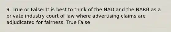 9. True or False: It is best to think of the NAD and the NARB as a private industry court of law where advertising claims are adjudicated for fairness. True False