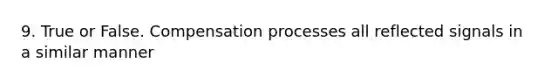 9. True or False. Compensation processes all reflected signals in a similar manner