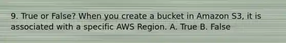 9. True or False? When you create a bucket in Amazon S3, it is associated with a specific AWS Region. A. True B. False