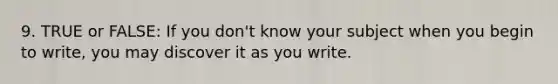 9. TRUE or FALSE: If you don't know your subject when you begin to write, you may discover it as you write.