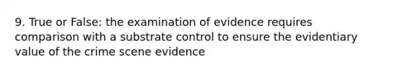 9. True or False: the examination of evidence requires comparison with a substrate control to ensure the evidentiary value of the crime scene evidence