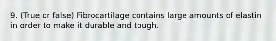 9. (True or false) Fibrocartilage contains large amounts of elastin in order to make it durable and tough.