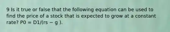 9 Is it true or false that the following equation can be used to find the price of a stock that is expected to grow at a constant rate? P0 = D1/(rs − g ).