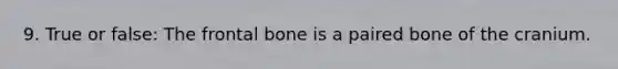 9. True or false: The frontal bone is a paired bone of the cranium.