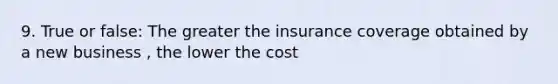 9. True or false: The greater the insurance coverage obtained by a new business , the lower the cost