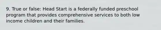 9. True or false: Head Start is a federally funded preschool program that provides comprehensive services to both low income children and their families.