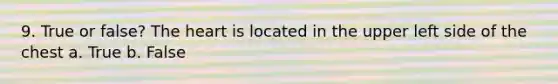 9. True or false? The heart is located in the upper left side of the chest a. True b. False