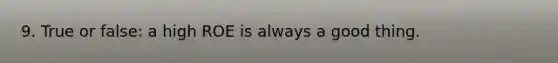 9. True or false: a high ROE is always a good thing.
