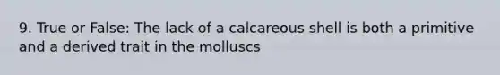 9. True or False: The lack of a calcareous shell is both a primitive and a derived trait in the molluscs