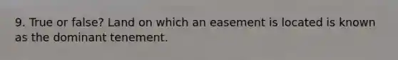 9. True or false? Land on which an easement is located is known as the dominant tenement.