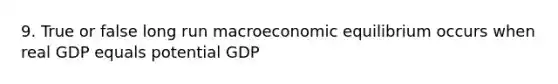 9. True or false long run macroeconomic equilibrium occurs when real GDP equals potential GDP