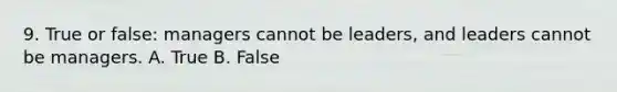 9. True or false: managers cannot be leaders, and leaders cannot be managers. A. True B. False