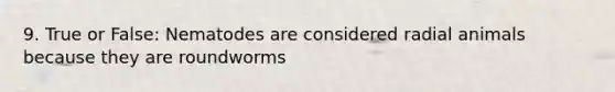 9. True or False: Nematodes are considered radial animals because they are roundworms