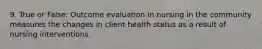 9. True or False: Outcome evaluation in nursing in the community measures the changes in client health status as a result of nursing interventions.