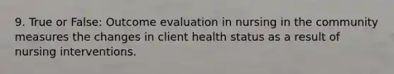 9. True or False: Outcome evaluation in nursing in the community measures the changes in client health status as a result of nursing interventions.